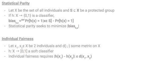 Statistical Parity: measures the likeliness to discriminate according to a specific subgroup. Individual Fairness: ensures that the outcome of a prediction is legitimate.